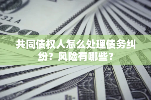 武汉共同债权人怎么处理债务纠纷？风险有哪些？