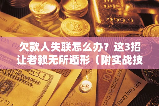 武汉欠款人失联怎么办？这3招让老赖无所遁形（附实战技巧）