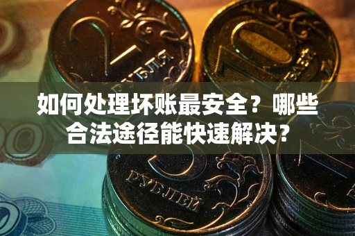 武汉如何处理坏账最安全？哪些合法途径能快速解决？