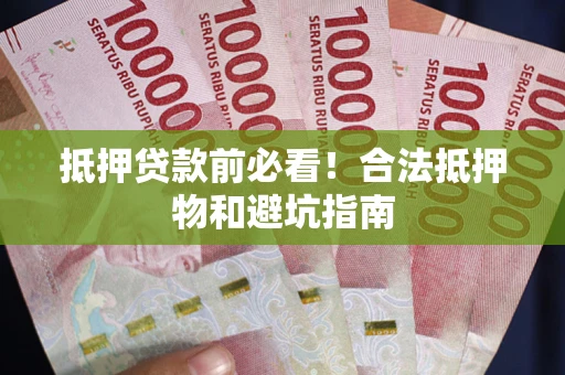 武汉抵押贷款前必看！合法抵押物和避坑指南