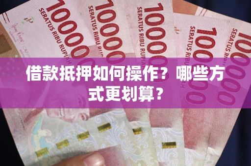 武汉借款抵押如何操作？哪些方式更划算？