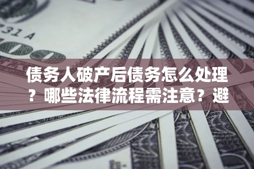 武汉债务人破产后债务怎么处理？哪些法律流程需注意？避免踩坑指南