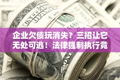 武汉企业欠债玩消失？三招让它无处可逃！法律强制执行竟比讨债公司还狠？